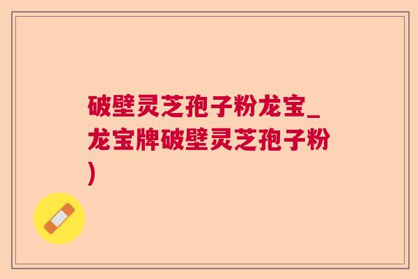 破壁灵芝孢子粉龙宝_龙宝牌破壁灵芝孢子粉)