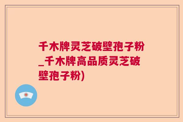 千木牌灵芝破壁孢子粉_千木牌高品质灵芝破壁孢子粉)