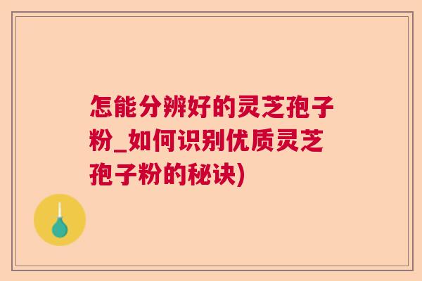 怎能分辨好的灵芝孢子粉_如何识别优质灵芝孢子粉的秘诀)