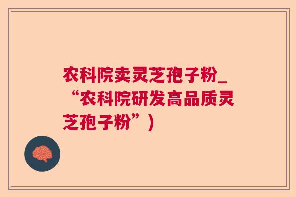 农科院卖灵芝孢子粉_“农科院研发高品质灵芝孢子粉”)