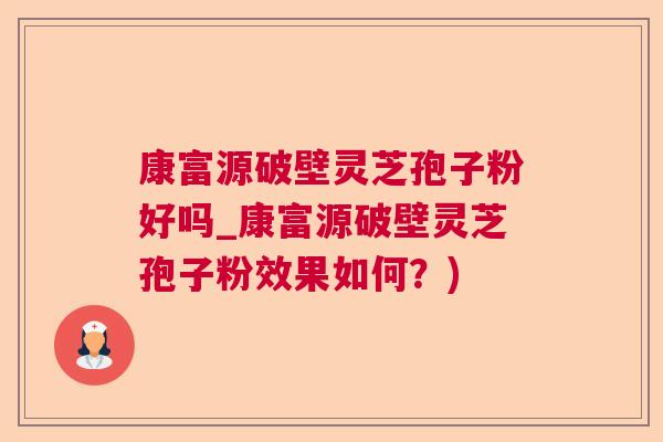 康富源破壁灵芝孢子粉好吗_康富源破壁灵芝孢子粉效果如何？)
