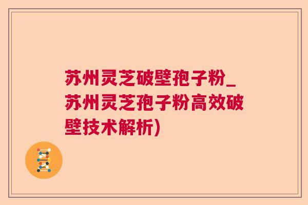 苏州灵芝破壁孢子粉_苏州灵芝孢子粉高效破壁技术解析)