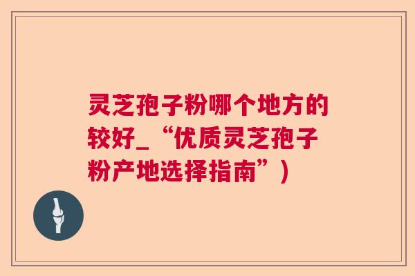 灵芝孢子粉哪个地方的较好_“优质灵芝孢子粉产地选择指南”)