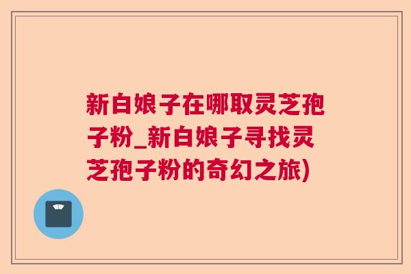新白娘子在哪取灵芝孢子粉_新白娘子寻找灵芝孢子粉的奇幻之旅)