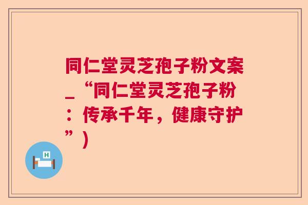 同仁堂灵芝孢子粉文案_“同仁堂灵芝孢子粉：传承千年，健康守护”)
