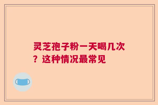 灵芝孢子粉一天喝几次？这种情况常见