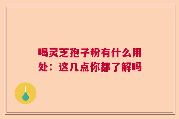 喝灵芝孢子粉有什么用处：这几点你都了解吗