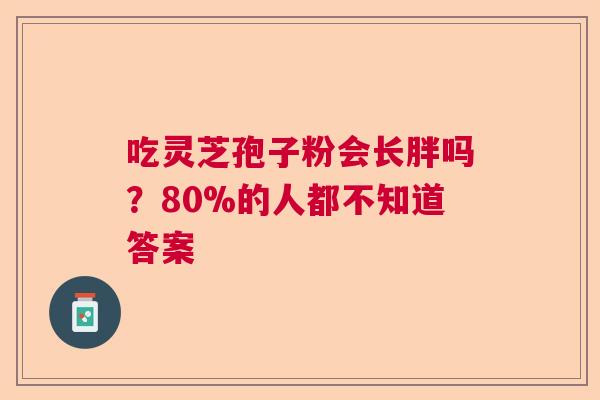 吃灵芝孢子粉会长胖吗？80%的人都不知道答案