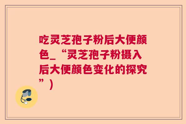 吃灵芝孢子粉后大便颜色_“灵芝孢子粉摄入后大便颜色变化的探究”)