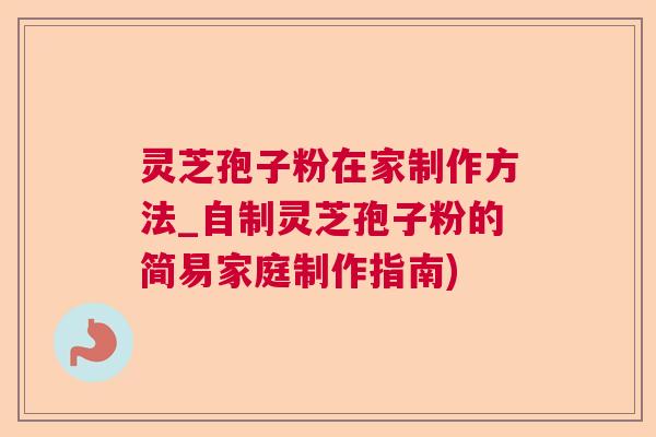 灵芝孢子粉在家制作方法_自制灵芝孢子粉的简易家庭制作指南)