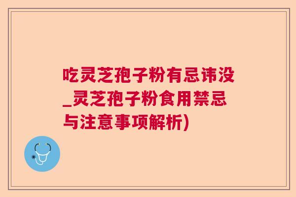 吃灵芝孢子粉有忌讳没_灵芝孢子粉食用禁忌与注意事项解析)