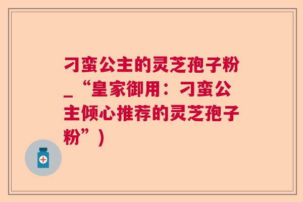 刁蛮公主的灵芝孢子粉_“皇家御用：刁蛮公主倾心推荐的灵芝孢子粉”)