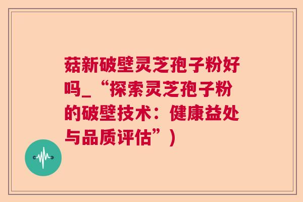 菇新破壁灵芝孢子粉好吗_“探索灵芝孢子粉的破壁技术：健康益处与品质评估”)