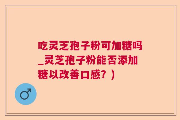 吃灵芝孢子粉可加糖吗_灵芝孢子粉能否添加糖以改善口感？)
