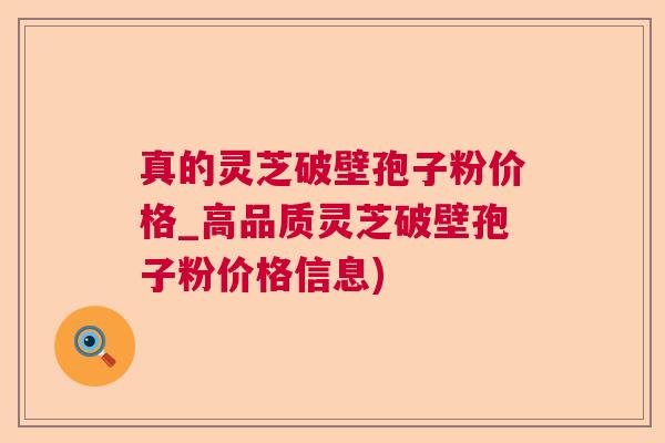 真的灵芝破壁孢子粉价格_高品质灵芝破壁孢子粉价格信息)
