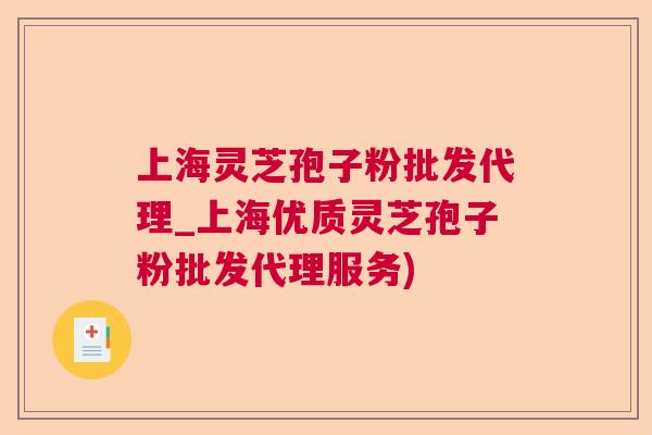 上海灵芝孢子粉批发代理_上海优质灵芝孢子粉批发代理服务)