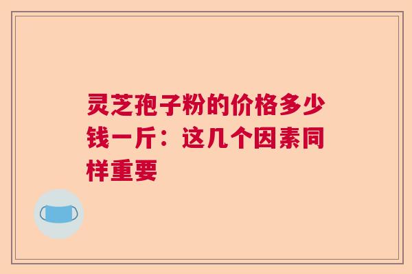 灵芝孢子粉的价格多少钱一斤：这几个因素同样重要
