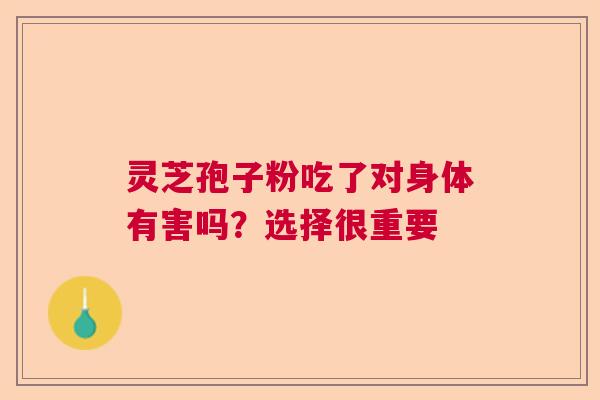 灵芝孢子粉吃了对身体有害吗？选择很重要