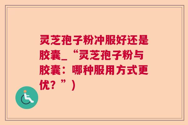 灵芝孢子粉冲服好还是胶囊_“灵芝孢子粉与胶囊：哪种服用方式更优？”)