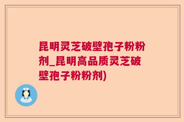 昆明灵芝破壁孢子粉粉剂_昆明高品质灵芝破壁孢子粉粉剂)
