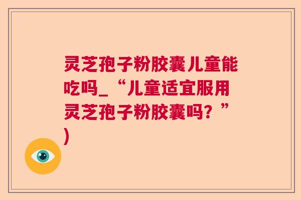 灵芝孢子粉胶囊儿童能吃吗_“儿童适宜服用灵芝孢子粉胶囊吗？”)