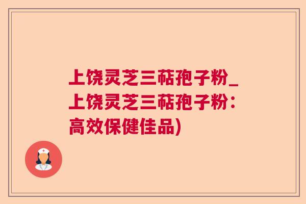 上饶灵芝三萜孢子粉_上饶灵芝三萜孢子粉：高效保健佳品)
