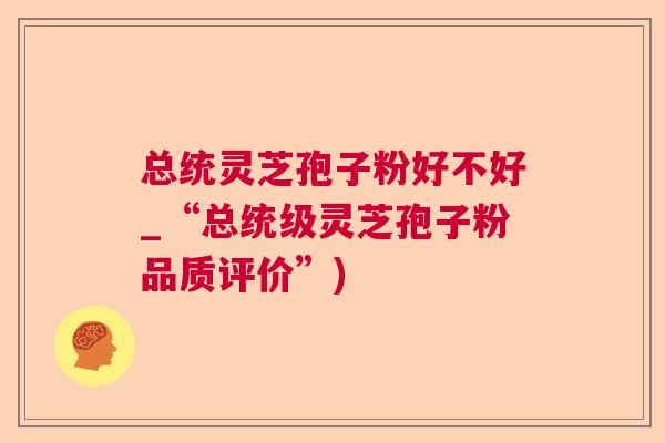 总统灵芝孢子粉好不好_“总统级灵芝孢子粉品质评价”)