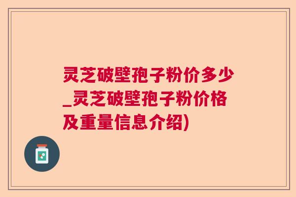 灵芝破壁孢子粉价多少_灵芝破壁孢子粉价格及重量信息介绍)
