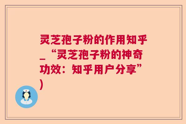 灵芝孢子粉的作用知乎_“灵芝孢子粉的神奇功效：知乎用户分享”)