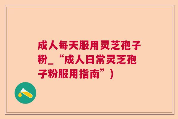 成人每天服用灵芝孢子粉_“成人日常灵芝孢子粉服用指南”)