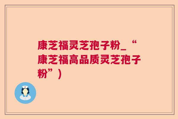 康芝福灵芝孢子粉_“康芝福高品质灵芝孢子粉”)