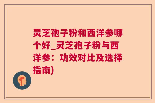 灵芝孢子粉和西洋参哪个好_灵芝孢子粉与西洋参：功效对比及选择指南)