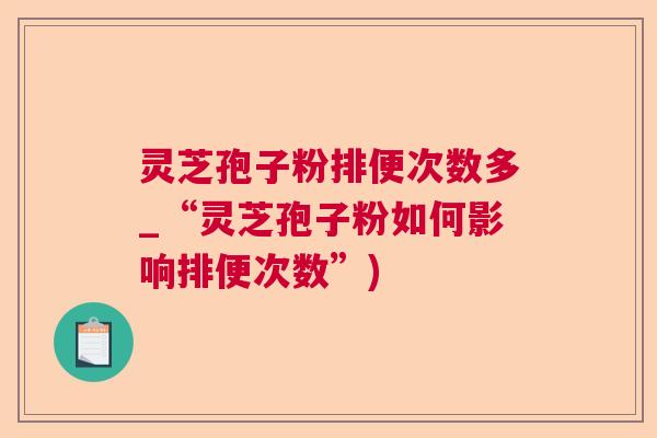 灵芝孢子粉排便次数多_“灵芝孢子粉如何影响排便次数”)