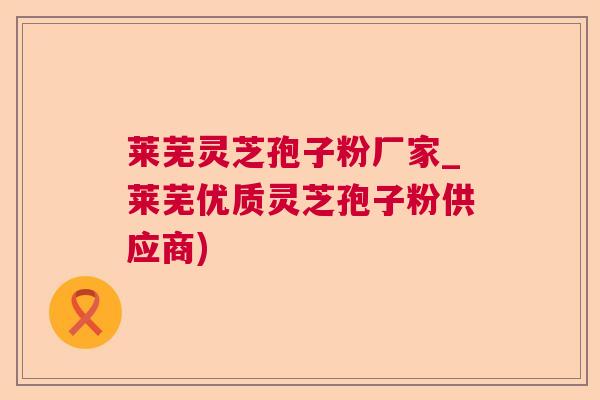 莱芜灵芝孢子粉厂家_莱芜优质灵芝孢子粉供应商)