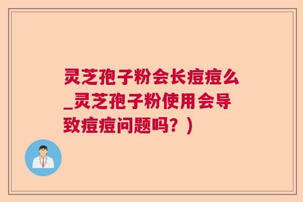 灵芝孢子粉会长痘痘么_灵芝孢子粉使用会导致痘痘问题吗？)