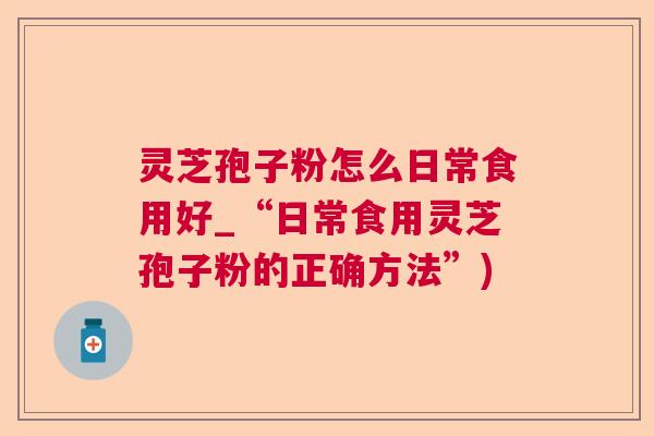 灵芝孢子粉怎么日常食用好_“日常食用灵芝孢子粉的正确方法”)