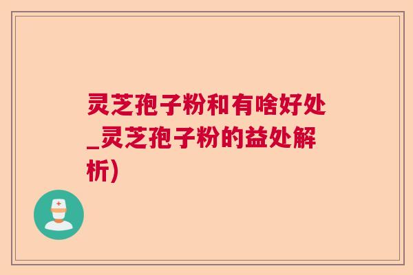 灵芝孢子粉和有啥好处_灵芝孢子粉的益处解析)
