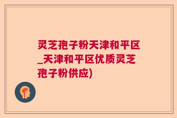 灵芝孢子粉天津和平区_天津和平区优质灵芝孢子粉供应)