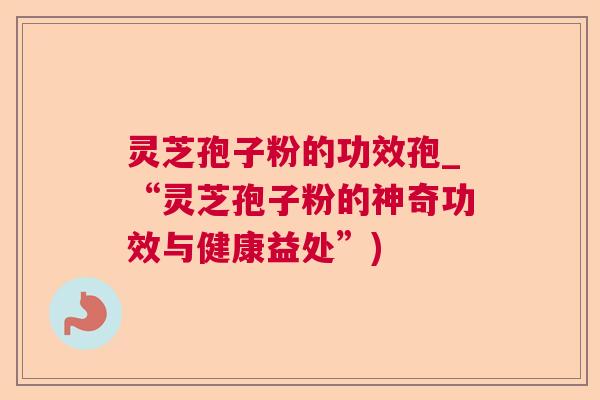 灵芝孢子粉的功效孢_“灵芝孢子粉的神奇功效与健康益处”)