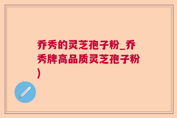乔秀的灵芝孢子粉_乔秀牌高品质灵芝孢子粉)