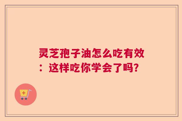 灵芝孢子油怎么吃有效：这样吃你学会了吗？