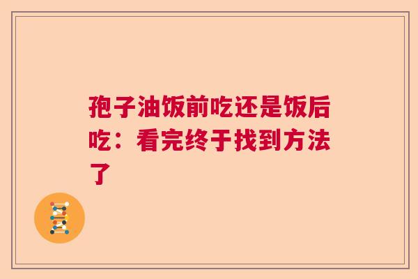 孢子油饭前吃还是饭后吃：看完终于找到方法了