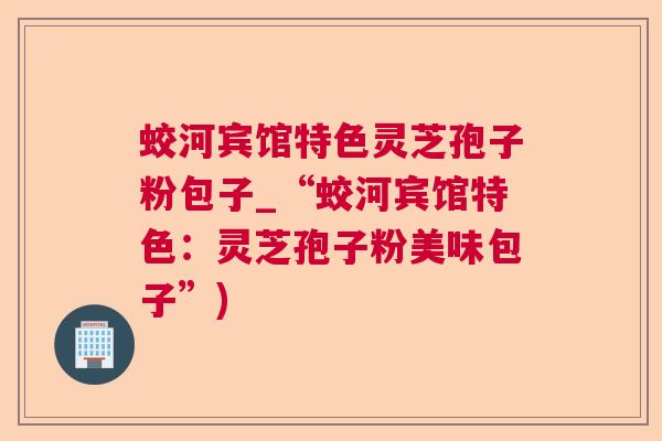 蛟河宾馆特色灵芝孢子粉包子_“蛟河宾馆特色：灵芝孢子粉美味包子”)