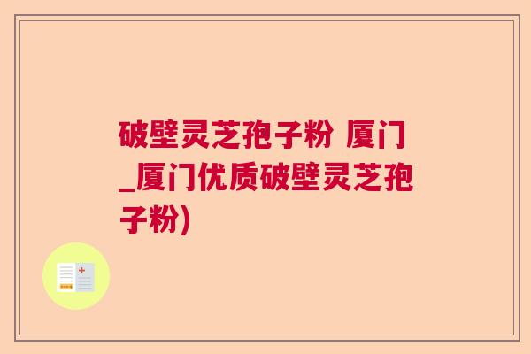 破壁灵芝孢子粉 厦门_厦门优质破壁灵芝孢子粉)
