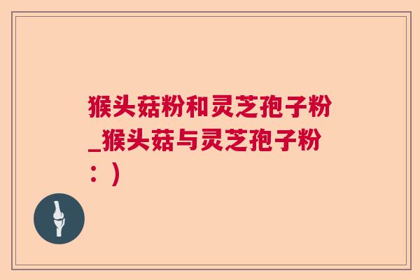 猴头菇粉和灵芝孢子粉_猴头菇与灵芝孢子粉：)