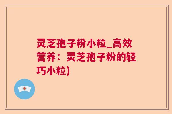 灵芝孢子粉小粒_高效营养：灵芝孢子粉的轻巧小粒)