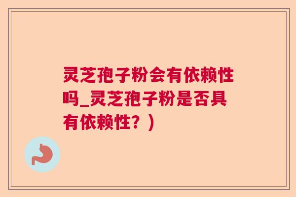 灵芝孢子粉会有依赖性吗_灵芝孢子粉是否具有依赖性？)