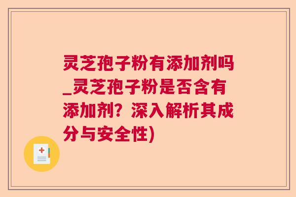 灵芝孢子粉有添加剂吗_灵芝孢子粉是否含有添加剂？深入解析其成分与安全性)
