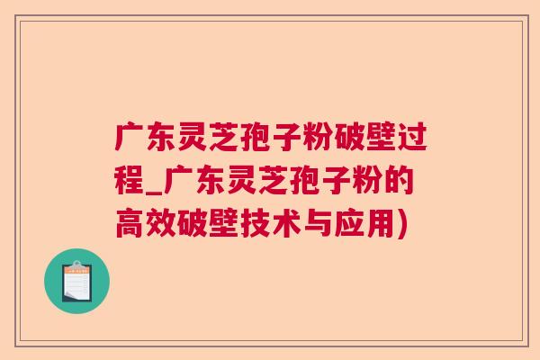 广东灵芝孢子粉破壁过程_广东灵芝孢子粉的高效破壁技术与应用)