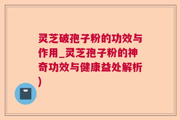 灵芝破孢子粉的功效与作用_灵芝孢子粉的神奇功效与健康益处解析)